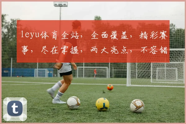 leyu体育全站，全面覆盖，精彩赛事，尽在掌握，两大亮点，不容错过