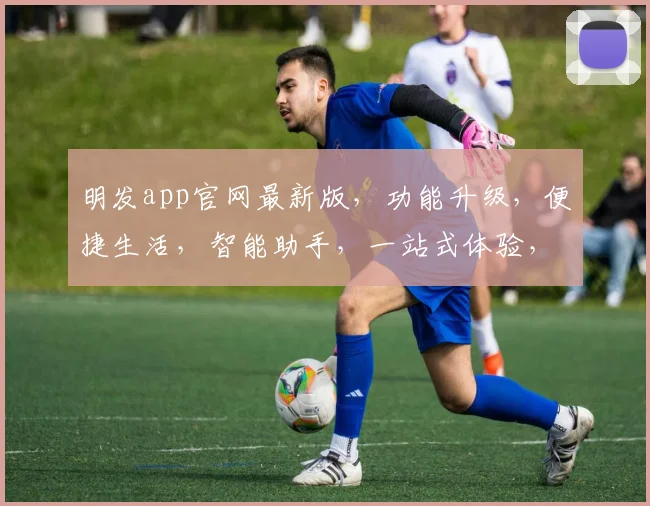 明发app官网最新版，功能升级，便捷生活，智能助手，一站式体验，下载即享。