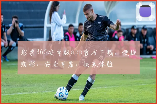 彩票365安卓版app官方下载，便捷购彩，安全可靠，快来体验