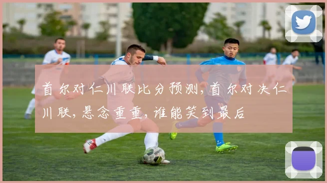 首尔对仁川联比分预测,首尔对决仁川联,悬念重重,谁能笑到最后