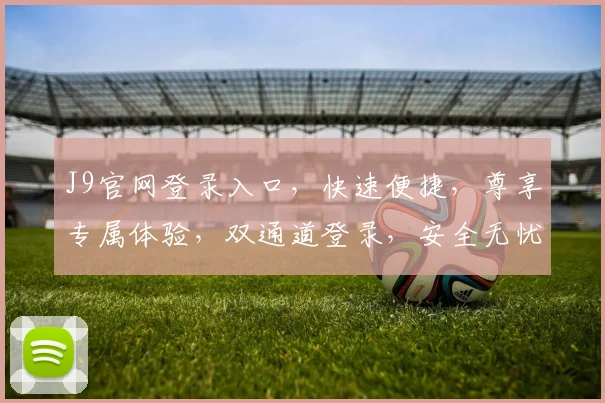 J9官网登录入口，快速便捷，尊享专属体验，双通道登录，安全无忧