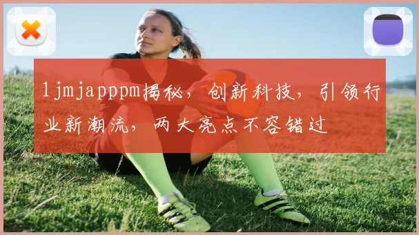 1jmjapppm揭秘，创新科技，引领行业新潮流，两大亮点不容错过