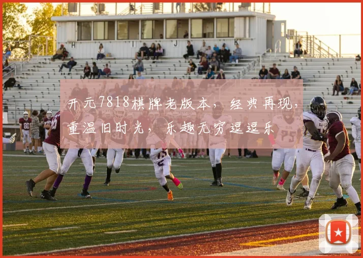 开元7818棋牌老版本，经典再现，重温旧时光，乐趣无穷逗逗乐