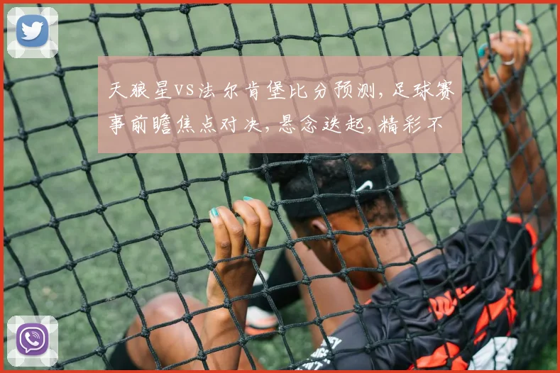 天狼星vs法尔肯堡比分预测,足球赛事前瞻焦点对决,悬念迭起,精彩不容错过,一触即发