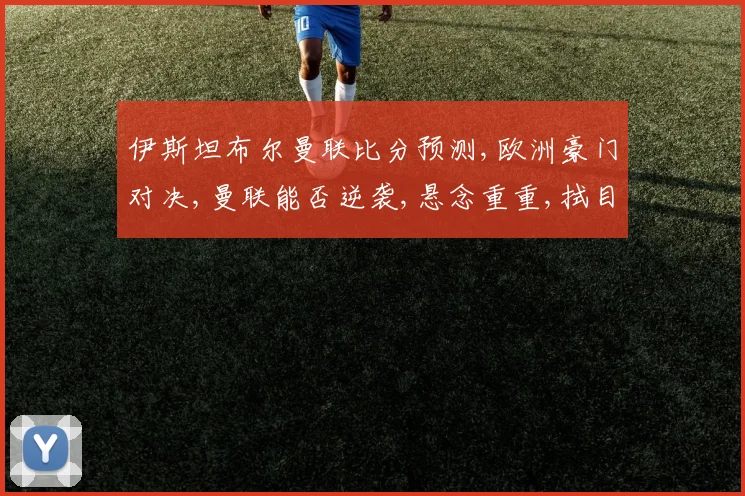 伊斯坦布尔曼联比分预测,欧洲豪门对决,曼联能否逆袭,悬念重重,拭目以待,比分预测如何